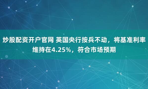 炒股配资开户官网 英国央行按兵不动，将基准利率维持在4.25%，符合市场预期
