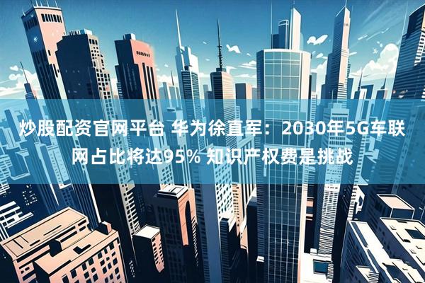 炒股配资官网平台 华为徐直军：2030年5G车联网占比将达95% 知识产权费是挑战