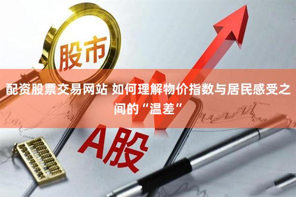 配资股票交易网站 如何理解物价指数与居民感受之间的“温差”