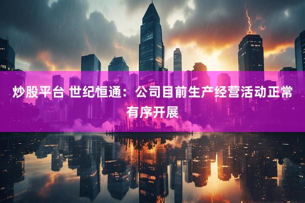 炒股平台 世纪恒通：公司目前生产经营活动正常有序开展
