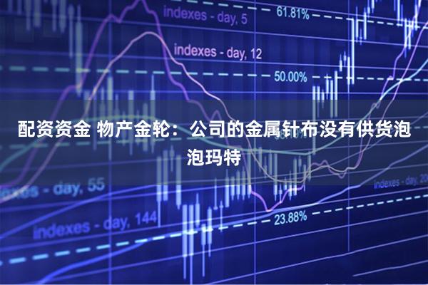 配资资金 物产金轮：公司的金属针布没有供货泡泡玛特
