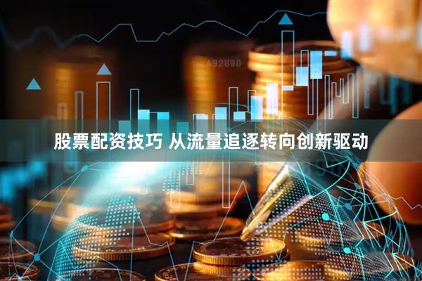 股票配资技巧 从流量追逐转向创新驱动