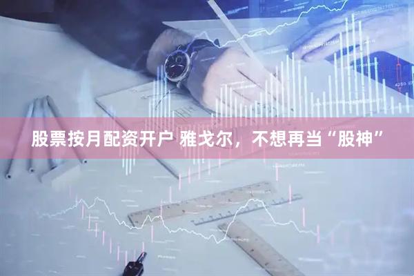 股票按月配资开户 雅戈尔，不想再当“股神”