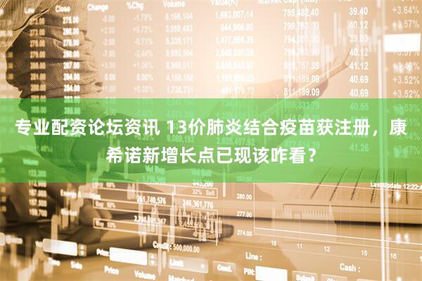 专业配资论坛资讯 13价肺炎结合疫苗获注册，康希诺新增长点已现该咋看？