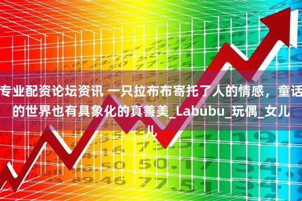 专业配资论坛资讯 一只拉布布寄托了人的情感，童话的世界也有具象化的真善美_Labubu_玩偶_女儿