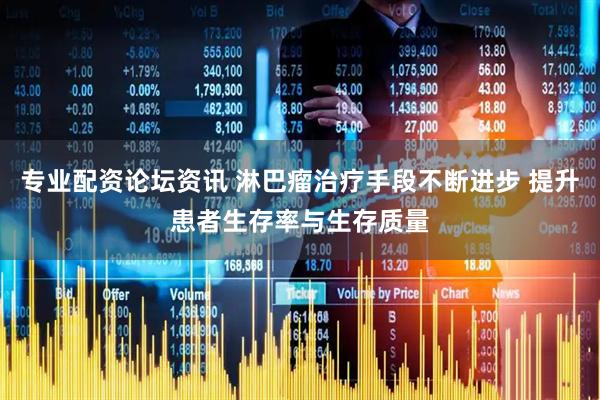 专业配资论坛资讯 淋巴瘤治疗手段不断进步 提升患者生存率与生存质量