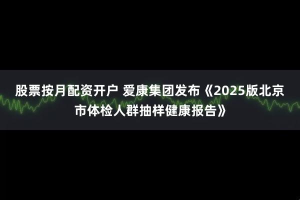 股票按月配资开户 爱康集团发布《2025版北京市体检人群抽样健康报告》