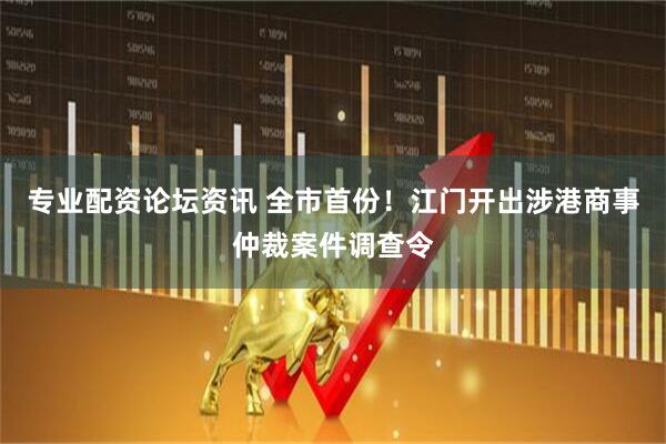 专业配资论坛资讯 全市首份！江门开出涉港商事仲裁案件调查令