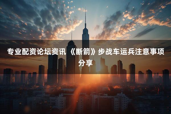专业配资论坛资讯 《断箭》步战车运兵注意事项分享