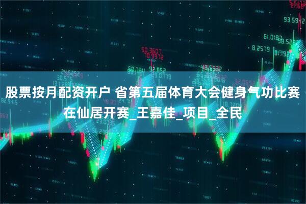 股票按月配资开户 省第五届体育大会健身气功比赛在仙居开赛_王嘉佳_项目_全民