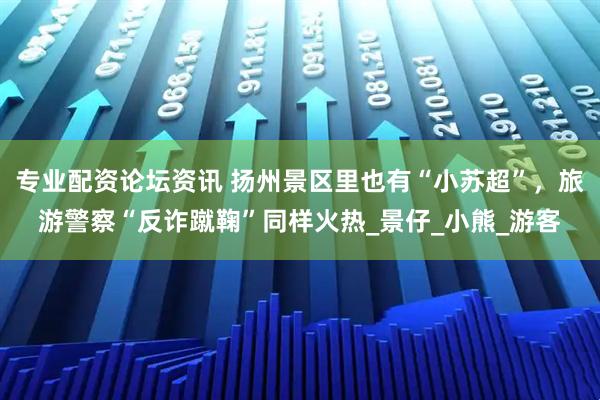 专业配资论坛资讯 扬州景区里也有“小苏超”，旅游警察“反诈蹴鞠”同样火热_景仔_小熊_游客
