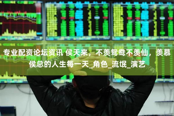 专业配资论坛资讯 侯天来，不羡鸳鸯不羡仙，羡慕侯总的人生每一天_角色_流氓_演艺