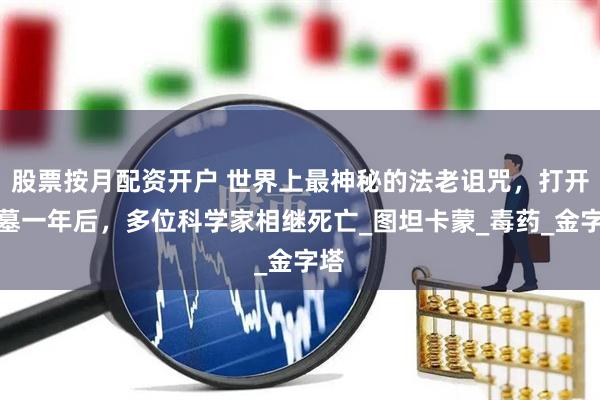 股票按月配资开户 世界上最神秘的法老诅咒，打开陵墓一年后，多位科学家相继死亡_图坦卡蒙_毒药_金字塔