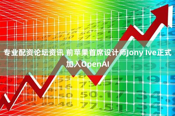专业配资论坛资讯 前苹果首席设计师Jony Ive正式加入OpenAI