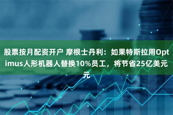 股票按月配资开户 摩根士丹利：如果特斯拉用Optimus人形机器人替换10%员工，将节省25亿美元