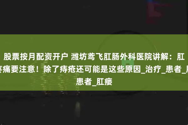 股票按月配资开户 潍坊鸢飞肛肠外科医院讲解：肛门疼痛要注意！除了痔疮还可能是这些原因_治疗_患者_肛瘘