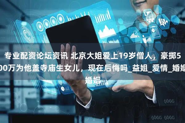 专业配资论坛资讯 北京大姐爱上19岁僧人，豪掷500万为他盖寺庙生女儿，现在后悔吗_益姐_爱情_婚姻
