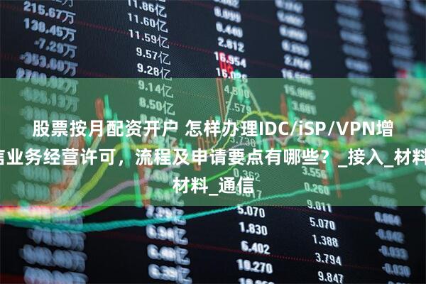 股票按月配资开户 怎样办理IDC/iSP/VPN增值电信业务经营许可，流程及申请要点有哪些？_接入_材料_通信