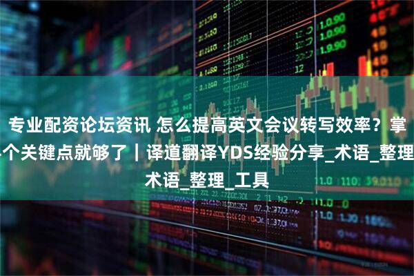 专业配资论坛资讯 怎么提高英文会议转写效率？掌握这4个关键点就够了｜译道翻译YDS经验分享_术语_整理_工具