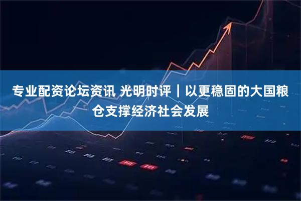 专业配资论坛资讯 光明时评｜以更稳固的大国粮仓支撑经济社会发展