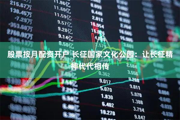 股票按月配资开户 长征国家文化公园：让长征精神代代相传