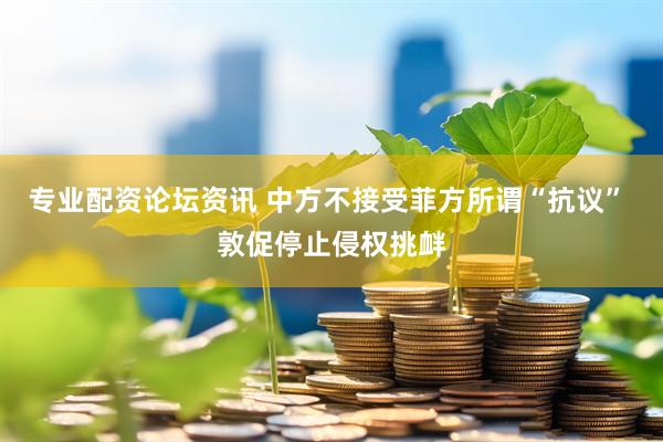 专业配资论坛资讯 中方不接受菲方所谓“抗议” 敦促停止侵权挑衅