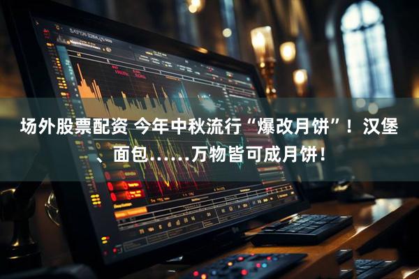 场外股票配资 今年中秋流行“爆改月饼”！汉堡、面包……万物皆可成月饼！