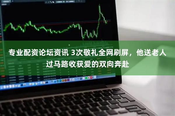 专业配资论坛资讯 3次敬礼全网刷屏，他送老人过马路收获爱的双向奔赴