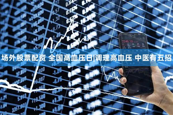 场外股票配资 全国高血压日|调理高血压 中医有五招