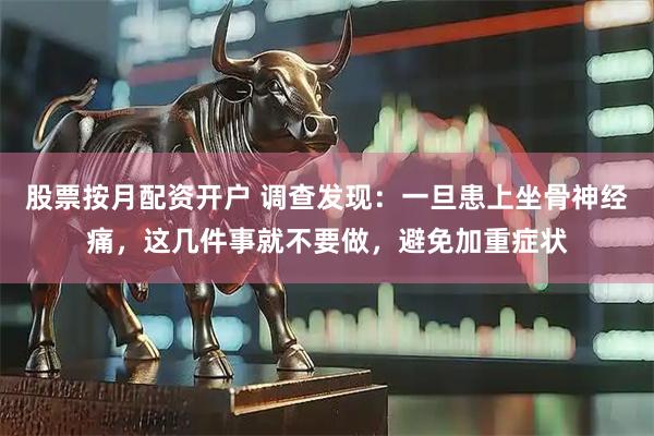 股票按月配资开户 调查发现：一旦患上坐骨神经痛，这几件事就不要做，避免加重症状