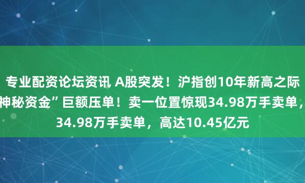 专业配资论坛资讯 A股突发！沪指创10年新高之际 中信证券再遭“神秘资金”巨额压单！卖一位置惊现34.98万手卖单，高达10.45亿元