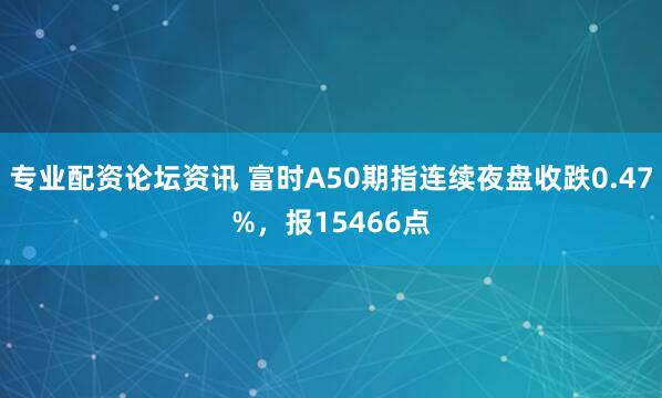 专业配资论坛资讯 富时A50期指连续夜盘收跌0.47%，报15466点