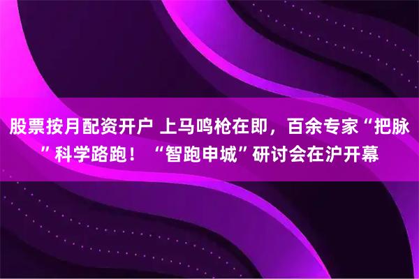 股票按月配资开户 上马鸣枪在即，百余专家“把脉”科学路跑！ “智跑申城”研讨会在沪开幕