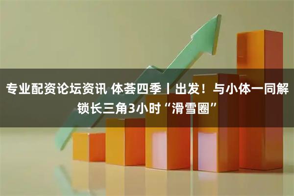 专业配资论坛资讯 体荟四季丨出发！与小体一同解锁长三角3小时“滑雪圈”