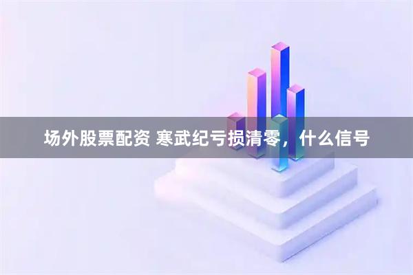 场外股票配资 寒武纪亏损清零，什么信号