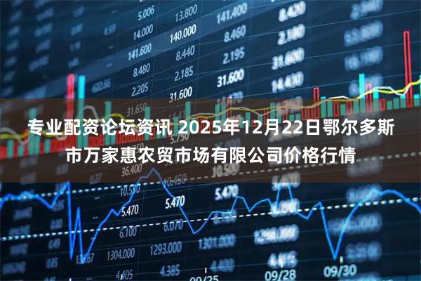 专业配资论坛资讯 2025年12月22日鄂尔多斯市万家惠农贸市场有限公司价格行情