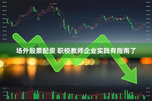 场外股票配资 职校教师企业实践有指南了