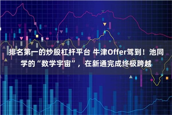 排名第一的炒股杠杆平台 牛津Offer驾到!池同学的“数学宇宙”,在新通完成终极跨越