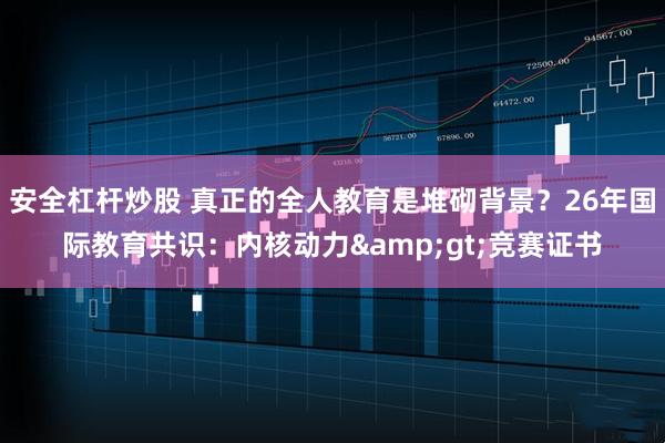 安全杠杆炒股 真正的全人教育是堆砌背景？26年国际教育共识：内核动力>竞赛证书
