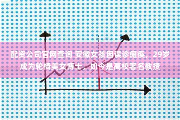 配资公司官网查询 安徽女孩因误诊瘫痪，29岁成为轮椅美女博士，如今是高校著名教授