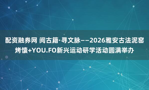 配资融券网 阅古籍·寻文脉——2026雅安古法泥窑烤馕+YOU.FO新兴运动研学活动圆满举办