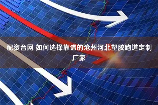 配资台网 如何选择靠谱的沧州河北塑胶跑道定制厂家