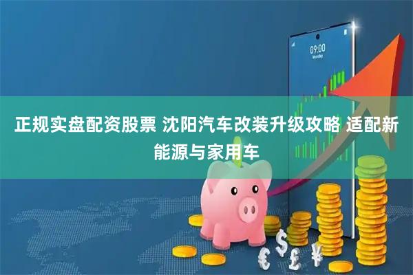 正规实盘配资股票 沈阳汽车改装升级攻略 适配新能源与家用车