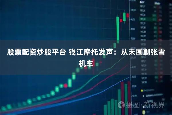 股票配资炒股平台 钱江摩托发声：从未围剿张雪机车