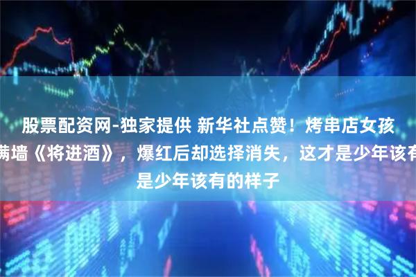 股票配资网-独家提供 新华社点赞！烤串店女孩提笔写满墙《将进酒》，爆红后却选择消失，这才是少年该有的样子