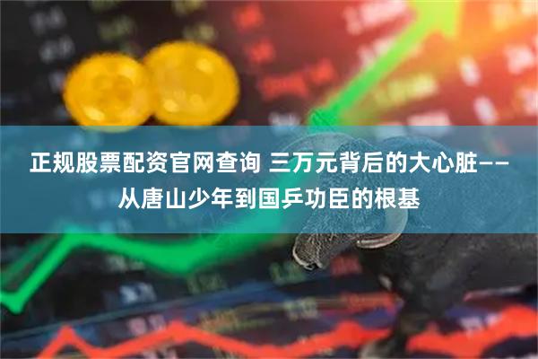 正规股票配资官网查询 三万元背后的大心脏——从唐山少年到国乒功臣的根基