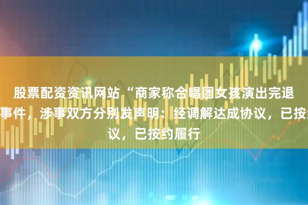 股票配资资讯网站 “商家称合唱团女孩演出完退礼服”事件，涉事双方分别发声明：经调解达成协议，已按约履行