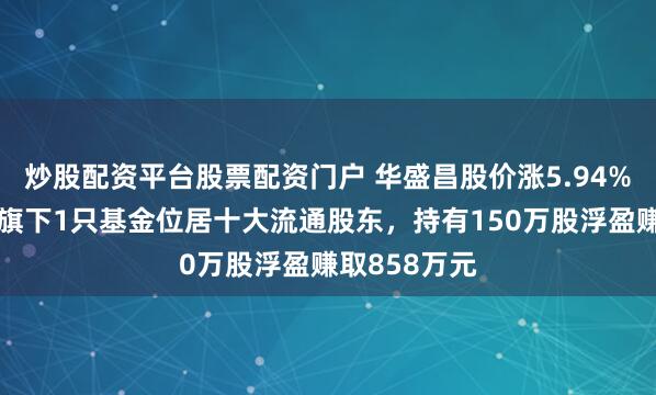 炒股配资平台股票配资门户 华盛昌股价涨5.94%，富国基金旗下1只基金位居十大流通股东，持有150万股浮盈赚取858万元