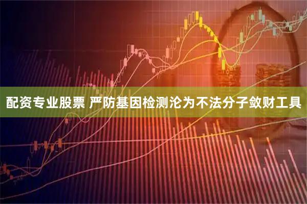 配资专业股票 严防基因检测沦为不法分子敛财工具