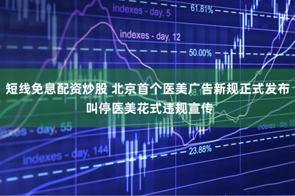 短线免息配资炒股 北京首个医美广告新规正式发布 叫停医美花式违规宣传